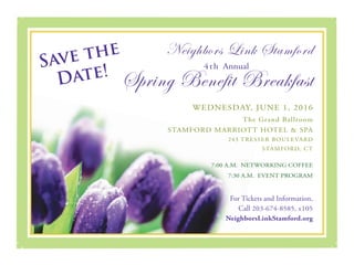 Save the
Date!
Neighbors Link Stamford
4th Annual
Spring Benefit Breakfast
WEDNESDAY, JUNE 1, 2016
The Grand Ballroom
STAMFORD MARRIOTT HOTEL & SPA
243 TRESSER BOULEVARD
STAMFORD, CT
7:00 A.M. NETWORKING COFFEE
7:30 A.M. EVENT PROGRAM
For Tickets and Information,
Call 203-674-8585, x105
NeighborsLinkStamford.org
 