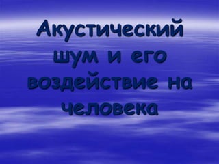 Акустический
шум и его
воздействие на
человека
 