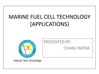 MARINE FUEL CELL TECHNOLOGY
(APPLICATIONS)
PRESENTED BY:
CHARU RATNA
 