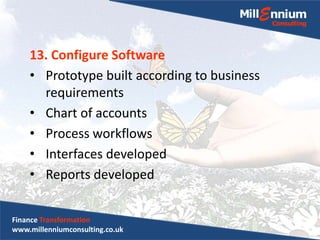 13. Configure Software
• Prototype built according to business
requirements
• Chart of accounts
• Process workflows
• Interfaces developed
• Reports developed
Finance Transformation
www.millenniumconsulting.co.uk
 