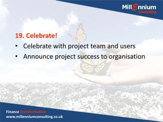 19. Celebrate!
• Celebrate with project team and users
• Announce project success to organisation
Finance Transformation
www.millenniumconsulting.co.uk
 