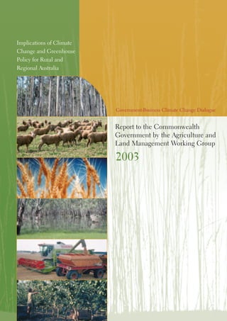 Government-Business Climate Change Dialogue
Report to the Commonwealth
Government by the Agriculture and
Land Management Working Group
Implications of Climate
Change and Greenhouse
Policy for Rural and
Regional Australia
2003
 