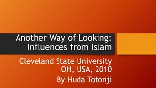 Another Way of Looking:
Influences from Islam
Cleveland State University
OH, USA, 2010
By Huda Totonji
 
