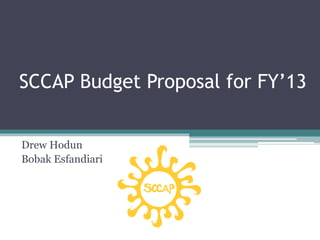 SCCAP Budget Proposal for FY’13
Drew Hodun
Bobak Esfandiari
 