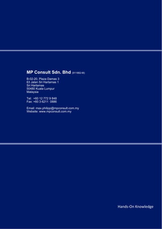 666 66
Hands‐On Knowledge
MP Consult Sdn. Bhd (911882-M)
B-02-20, Plaza Damas 3
63 Jalan Sri Hartamas 1
Sri Hartamas
50480 Kuala Lumpur
Malaysia
Tel: +60 12 772 9 848
Fax: +60 3 6211 0886
Email: max.philipp@mpconsult.com.my
Website: www.mpconsult.com.my
 
