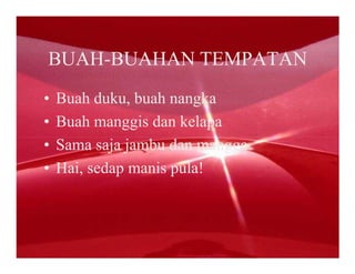 BUAH-BUAHAN TEMPATAN
•   Buah duku, buah nangka
•   Buah manggis dan kelapa
•   Sama saja jambu dan mangga
•   Hai, sedap manis pula!
 