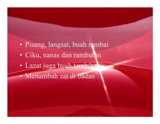 •   Pisang, langsat, buah rambai
•   Ciku, nanas dan rambutan
•   Lazat juga buah tembikai
•   Menambah zat di badan
 