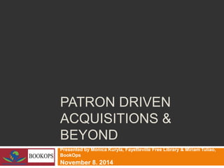 PATRON DRIVEN
ACQUISITIONS &
BEYOND
Presented by Monica Kuryla, Fayetteville Free Library & Miriam Tuliao,
BookOps
November 8. 2014
 