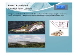 Project Experience
Chiswick Point London
Ben North - Portfolio of Work 15
Design and construction of a major residential development in London providing two multi-storey
blocks to incorporate 124 high specification apartments and several ground floor retail units.
 