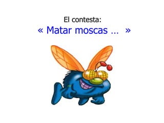 El contesta: « Matar moscas … »