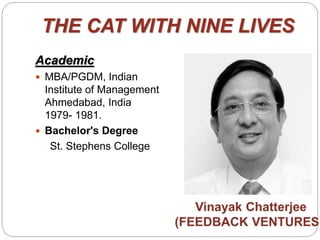 THE CAT WITH NINE LIVES
Academic
 MBA/PGDM, Indian
Institute of Management
Ahmedabad, India
1979- 1981.
 Bachelor's Degree
St. Stephens College
 