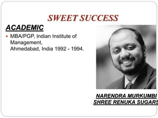 SWEET SUCCESS
ACADEMIC
 MBA/PGP, Indian Institute of
Management,
Ahmedabad, India 1992 - 1994.
NARENDRA MURKUMBI
SHREE RENUKA SUGARS
 