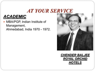 AT YOUR SERVICE
ACADEMIC
 MBA/PGP, Indian Institute of
Management,
Ahmedabad, India 1970 - 1972.
CHENDER BALJEE
ROYAL ORCHID
HOTELS
 