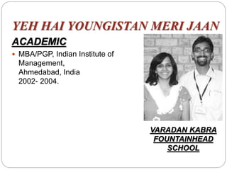 YEH HAI YOUNGISTAN MERI JAAN
ACADEMIC
 MBA/PGP, Indian Institute of
Management,
Ahmedabad, India
2002- 2004.
VARADAN KABRA
FOUNTAINHEAD
SCHOOL
 
