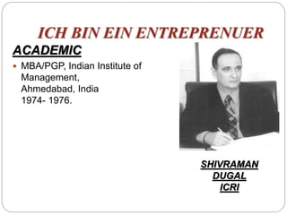 ICH BIN EIN ENTREPRENUER
ACADEMIC
 MBA/PGP, Indian Institute of
Management,
Ahmedabad, India
1974- 1976.
SHIVRAMAN
DUGAL
ICRI
 