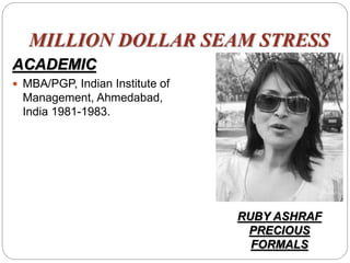 MILLION DOLLAR SEAM STRESS
ACADEMIC
 MBA/PGP, Indian Institute of
Management, Ahmedabad,
India 1981-1983.
RUBY ASHRAF
PRECIOUS
FORMALS
 