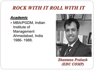 ROCK WITH IT ROLL WITH IT
Academic
 MBA/PGDM, Indian
Institute of
Management
Ahmedabad, India
1986- 1988.
 