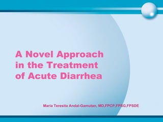 A Novel Approach in the Treatment of Acute Diarrhea  Maria Teresita Andal-Gamutan, MD,FPCP,FPSG,FPSDE 