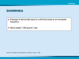 Passage of abnormally liquid or unformed stools at an increased frequency Stool weight > 200 grams / day DIARRHEA Harrison’s Principles of Internal Medicine 16 th  Edition. Volume 1. 2005 DIARRHEA 