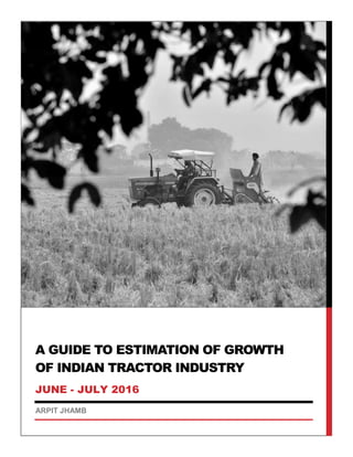 A GUIDE TO ESTIMATION OF GROWTH
OF INDIAN TRACTOR INDUSTRY
JUNE - JULY 2016
ARPIT JHAMB
 