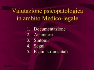 Marasco 13
Valutazione psicopatologica
in ambito Medico-legale
1. Documentazione
2. Anamnesi
3. Sintomi
4. Segni
5. Esami ...