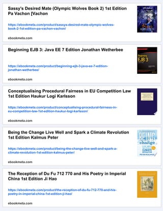 Sassy's Desired Mate (Olympic Wolves Book 2) 1st Edition
Pa Vachon [Vachon
https://ebookmeta.com/product/sassys-desired-mate-olympic-wolves-
book-2-1st-edition-pa-vachon-vachon/
ebookmeta.com
Beginning EJB 3: Java EE 7 Edition Jonathan Wetherbee
https://ebookmeta.com/product/beginning-ejb-3-java-ee-7-edition-
jonathan-wetherbee/
ebookmeta.com
Conceptualising Procedural Fairness in EU Competition Law
1st Edition Haukur Logi Karlsson
https://ebookmeta.com/product/conceptualising-procedural-fairness-in-
eu-competition-law-1st-edition-haukur-logi-karlsson/
ebookmeta.com
Being the Change Live Well and Spark a Climate Revolution
1st Edition Kalmus Peter
https://ebookmeta.com/product/being-the-change-live-well-and-spark-a-
climate-revolution-1st-edition-kalmus-peter/
ebookmeta.com
The Reception of Du Fu 712 770 and His Poetry in Imperial
China 1st Edition Ji Hao
https://ebookmeta.com/product/the-reception-of-du-fu-712-770-and-his-
poetry-in-imperial-china-1st-edition-ji-hao/
ebookmeta.com
 