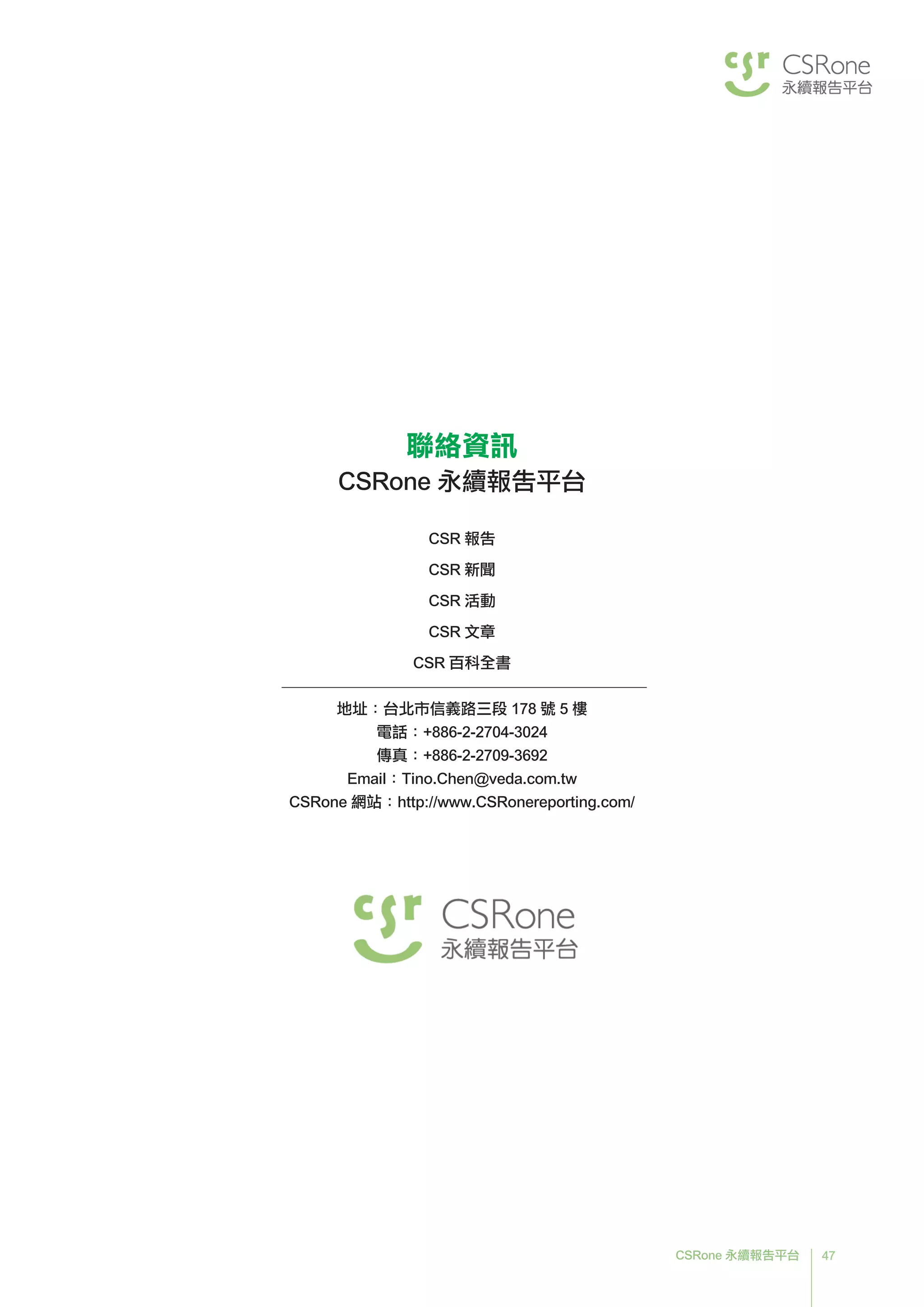 47CSRone 永續報告平台
聯絡資訊
CSRone 永續報告平台
CSR 報告
CSR 新聞
CSR 活動
CSR 文章
CSR 百科全書
地址：台北市信義路三段 178 號 5 樓
電話：+886-2-2704-3024
傳真：+886-2-2709-3692
Email：Tino.Chen@veda.com.tw
CSRone 網站：http://www.CSRonereporting.com/
 