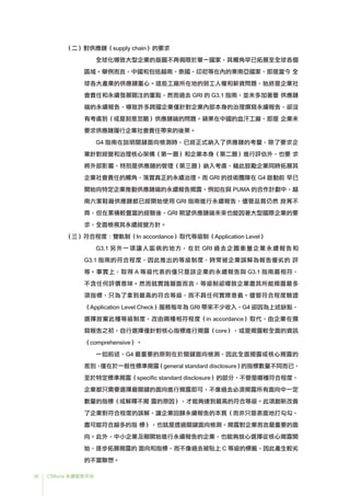 38 CSRone 永續報告平台
（二）對供應鏈（supply chain）的要求
	全球化導致大型企業的版圖不再侷限於單一國家，其觸角早已拓展至全球各個
區域。舉例而言，中國和包括越南、泰國、印尼等在內的東南亞國家，即是當今 全
球各大產業的供應鏈重心。這些工廠所在地的勞工人權和薪資問題，始終是企業社
會責任和永續發展關注的重點，然而過去 GRI 的 G3.1 指南，並未多加著墨 供應鏈
端的永續報告，導致許多跨國企業僅針對企業內部本身的治理撰寫永續報告，卻沒
有考慮到（或是刻意忽略）供應鏈端的問題。蘋果在中國的血汗工廠，即是 企業未
要求供應鏈履行企業社會責任帶來的後果。
	G4 指南在說明關鍵面向檢測時，已經正式納入了供應鏈的考量，除了要求企
業針對經營和治理核心架構（第一層）和企業本身（第二層）進行評估外，也要 求
將外部影響，特別是供應鏈的管理（第三層）納入考慮，藉此鼓勵企業同時拓展其
企業社會責任的觸角，落實真正的永續治理。而 GRI 的技術團隊在 G4 啟動前 早已
開始向特定企業推動供應鏈端的永續報告揭露，例如在與 PUMA 的合作計劃中，越
南六家鞋廠供應鏈都已經開始使用 GRI 指南進行永續報告，儘管品質仍然 良莠不
齊，但在累積較豐富的經驗後，GRI 期望供應鏈端未來也能因著大型國際企業的要
求，全面檢視其永續經營方針。
（三）符合程度：雙軌制（In accordance）取代等級制（Application Level）
	G3.1 另外一項讓人詬病的地方，在於 GRI 過去企圖衡量企業永續報告和
G3.1 指南的符合程度，因此推出的等級制度，時常被企業誤解為報告優劣的 評
等。事實上，取得 A 等級代表的僅只是該企業的永續報告與 G3.1 指南最相符，
不含任何評價意味。然而就實踐層面而言，等級制卻導致企業盡其所能揭露最多
項指標，只為了拿到最高的符合等級，而不具任何實際意義。儘管符合程度驗證
（Application Level Check）服務每年為 GRI 帶來不少收入，G4 卻因為上述缺點，
選擇放棄此種等級制度，改由兩種相符程度（in accordance）取代，由企業在撰
寫報告之初，自行選擇僅針對核心指標進行揭露（core），或是揭露較全面的資訊
（comprehensive）。
	一如前述，G4 最重要的原則在於關鍵面向檢測，因此全面揭露或核心揭露的
差別，僅在於一般性標準揭露（general standard disclosure）的指標數量不同而已，
至於特定標準揭露（specific standard disclosure）的部分，不管是哪種符合程度，
企業都只需要選擇最關鍵的面向進行揭露即可，不像過去必須揭露所有面向中一定
數量的指標（或解釋不揭 露的原因），才能夠達到最高的符合等級。此項創新改善
了企業對符合程度的誤解，讓企業回歸永續報告的本質（而非只是表面地打勾勾、
盡可能符合越多的指 標），也就是透過關鍵面向檢測，揭露對企業而言最重要的面
向。此外，中小企業及剛開始進行永續報告的企業，也能夠放心選擇從核心揭露開
始，逐步拓展揭露的 面向和指標，而不像過去被貼上 C 等級的標籤，因此產生較劣
的不當聯想。
 