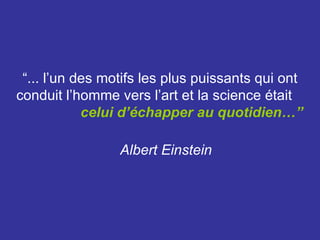 “... l’un des motifs les plus puissants qui ont
conduit l’homme vers l’art et la science était
            celui d’échapper au quotidien…”

                 Albert Einstein
 
