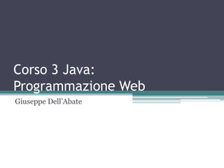 Corso 3 Java:
Programmazione Web
Giuseppe Dell‟Abate
 
