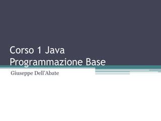 Corso 1 Java
Programmazione Base
Giuseppe Dell‟Abate
 