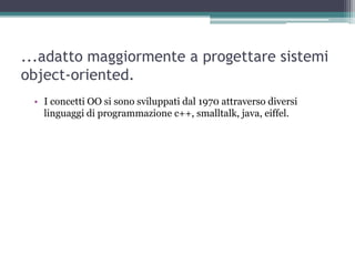...adatto maggiormente a progettare sistemi
object-oriented.
 • I concetti OO si sono sviluppati dal 1970 attraverso diversi
   linguaggi di programmazione c++, smalltalk, java, eiffel.
 