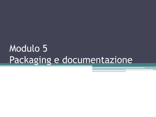 Modulo 5
Packaging e documentazione
 