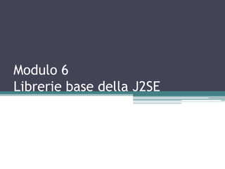 Modulo 6
Librerie base della J2SE
 