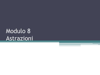 Modulo 8
Astrazioni
 