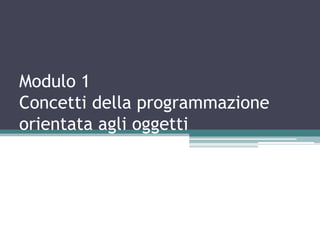 Modulo 1
Concetti della programmazione
orientata agli oggetti
 