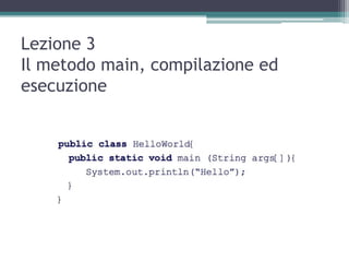 Lezione 3
Il metodo main, compilazione ed
esecuzione
 