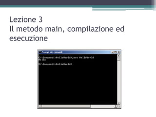 Lezione 3
Il metodo main, compilazione ed
esecuzione
 