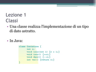 Lezione 1
Classi
• Una classe realizza l'implementazione di un tipo
  di dato astratto.

• In Java:
 