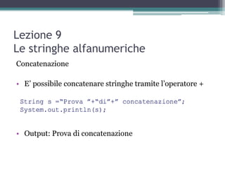 Lezione 9
Le stringhe alfanumeriche
Concatenazione

• E‟ possibile concatenare stringhe tramite l‟operatore +




• Output: Prova di concatenazione
 