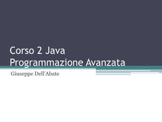 Corso 2 Java
Programmazione Avanzata
Giuseppe Dell’Abate
 