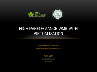 Student Research Colloquium
Forest Information Technology (M.Sc.)
Majid Jalili
Majid.Jalili@hnee.de
24. Juni 2014
HIGH PERFORMANCE WMS WITH
VIRTUALIZATION
 
