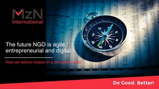 The future NGO is agile,
entrepreneurial and digital
How we deliver impact in a disrupted world
 
