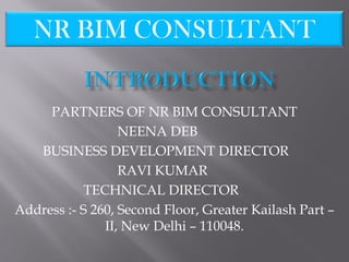 PARTNERS OF NR BIM CONSULTANT
NEENA DEB
BUSINESS DEVELOPMENT DIRECTOR
RAVI KUMAR
TECHNICAL DIRECTOR
Address :- S 260, Second Floor, Greater Kailash Part –
II, New Delhi – 110048.
NR BIM CONSULTANT
 