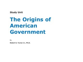Study Unit
The Origins of
American
Government
By
Robert G. Turner Jr., Ph.D.
 