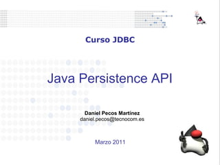Java Persistence API
Daniel Pecos Martínez
daniel.pecos@tecnocom.es
Curso JDBC
Marzo 2011
 