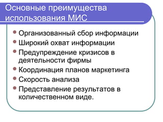 Основные преимущества
использования МИС
Организованный сбор информации
Широкий охват информации
Предупреждение кризисов в
деятельности фирмы
Координация планов маркетинга
Скорость анализа
Представление результатов в
количественном виде.
 