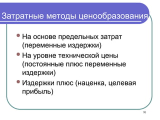 Затратные методы ценообразования
На основе предельных затрат
(переменные издержки)
На уровне технической цены
(постоянные плюс переменные
издержки)
Издержки плюс (наценка, целевая
прибыль)
91
 