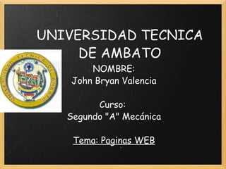 UNIVERSIDAD TECNICA DE AMBATO   NOMBRE: John Bryan Valencia   Curso:  Segundo &quot;A&quot; Mecánica   Tema: Paginas WEB 