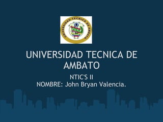 UNIVERSIDAD TECNICA DE AMBATO NTIC'S II NOMBRE: John Bryan Valencia. 